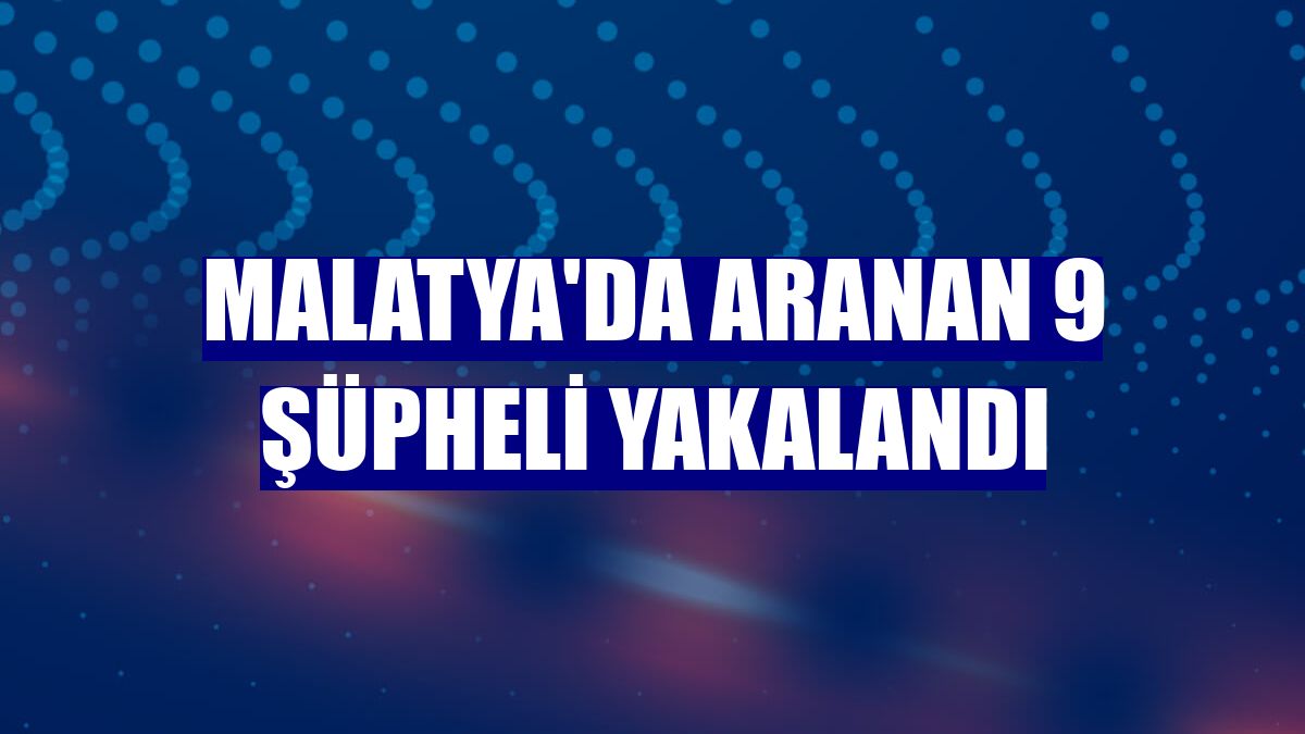 Malatya'da aranan 9 şüpheli yakalandı