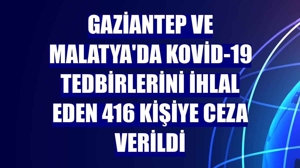 Gaziantep ve Malatya'da Kovid-19 tedbirlerini ihlal eden 416 kişiye ceza verildi