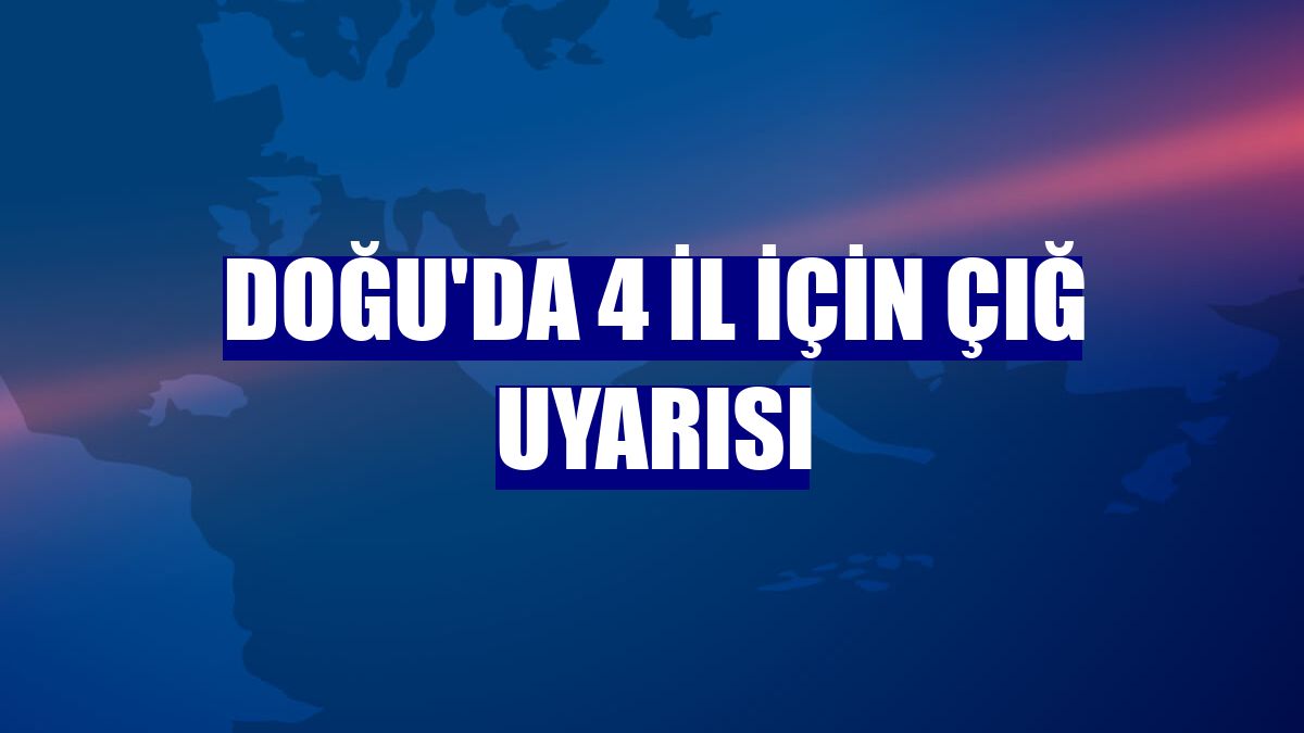 Doğu'da 4 il için çığ uyarısı