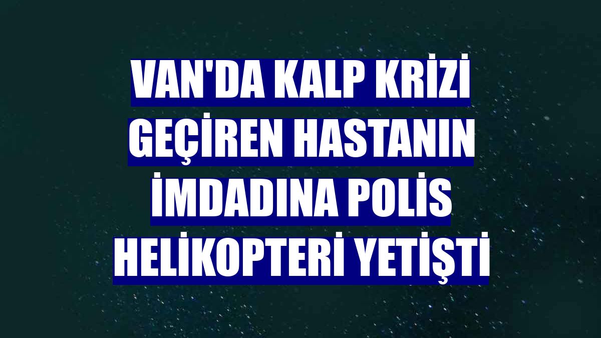 Van'da kalp krizi geçiren hastanın imdadına polis helikopteri yetişti