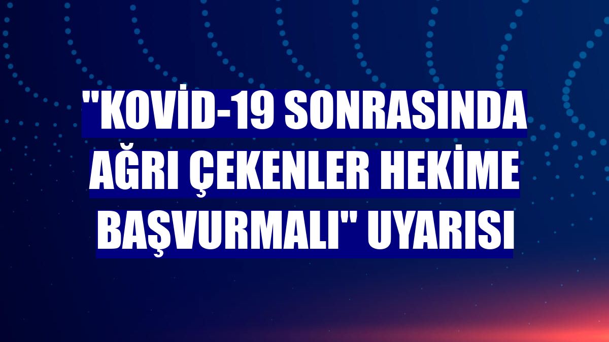 "Kovid-19 sonrasında ağrı çekenler hekime başvurmalı" uyarısı