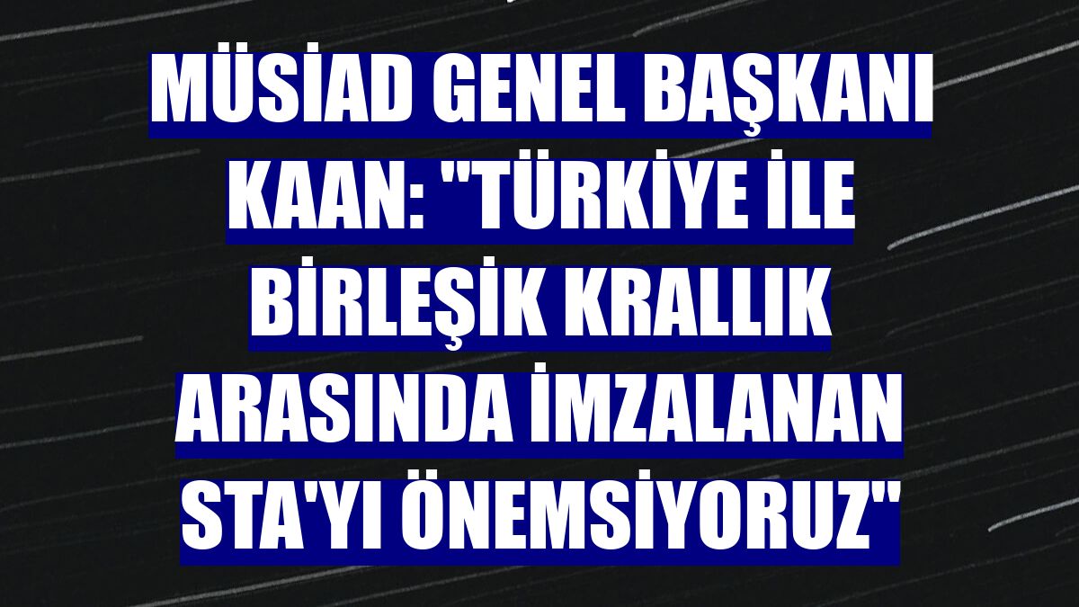 MÜSİAD Genel Başkanı Kaan: 'Türkiye ile Birleşik Krallık arasında imzalanan STA'yı önemsiyoruz'