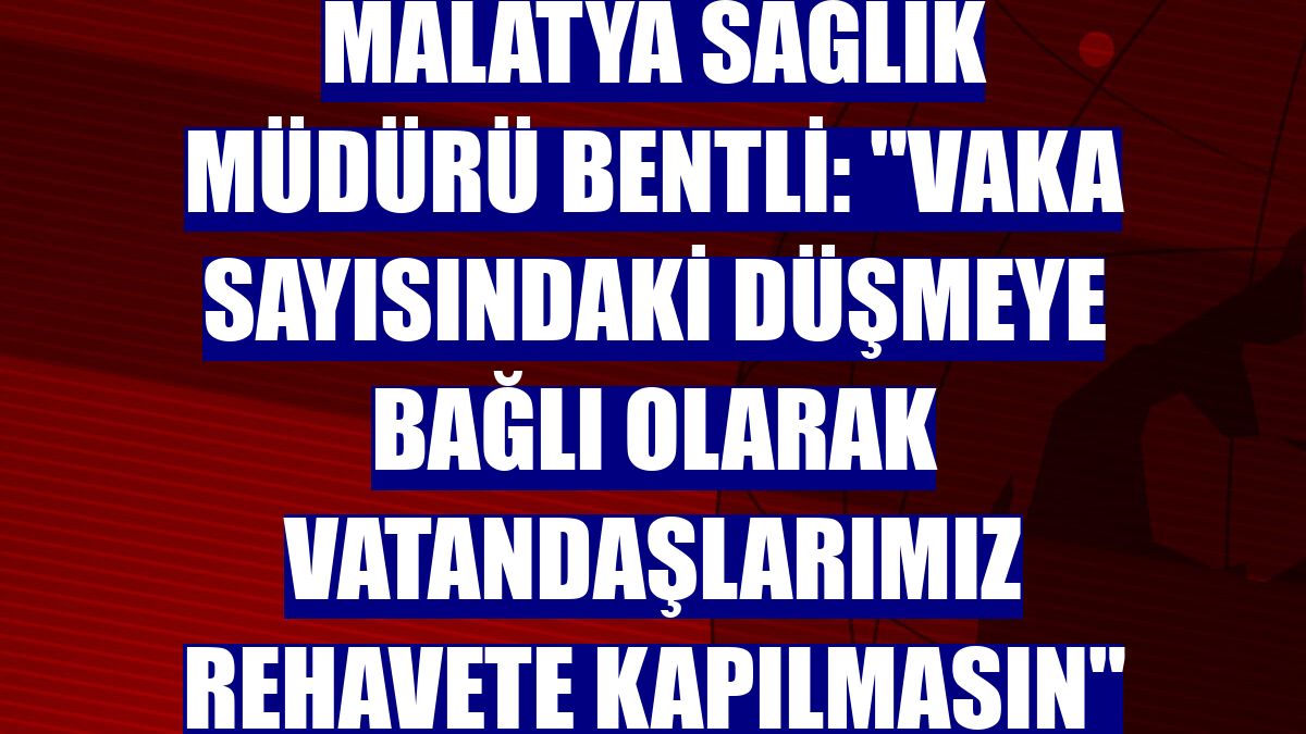 Malatya Sağlık Müdürü Bentli: "Vaka sayısındaki düşmeye bağlı olarak vatandaşlarımız rehavete kapılmasın"