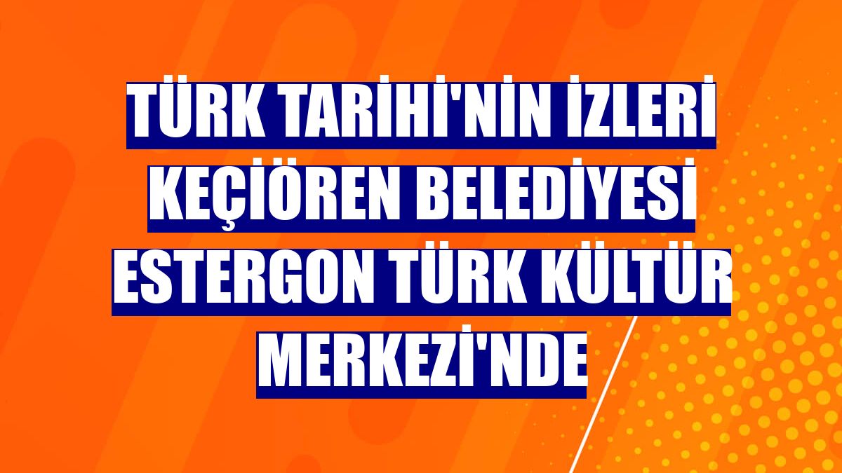 Türk Tarihi'nin izleri Keçiören Belediyesi Estergon Türk Kültür Merkezi'nde