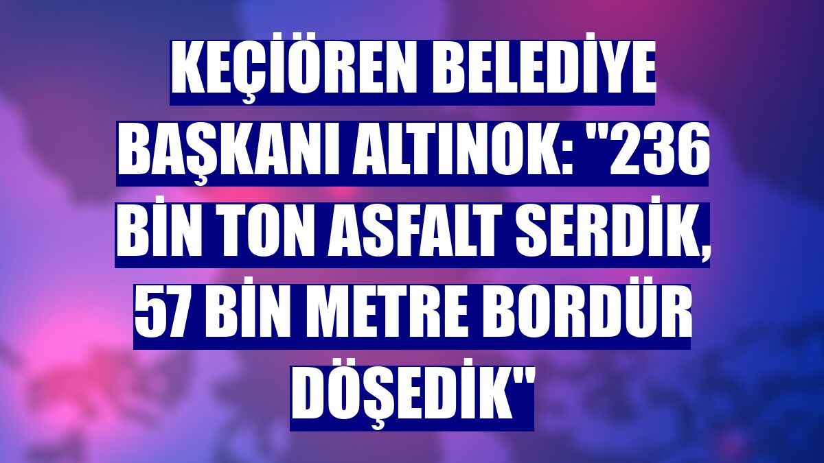 Keçiören Belediye Başkanı Altınok: "236 bin ton asfalt serdik, 57 bin metre bordür döşedik"