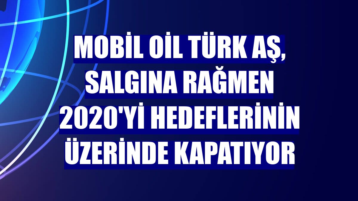 Mobil Oil Türk AŞ, salgına rağmen 2020'yi hedeflerinin üzerinde kapatıyor