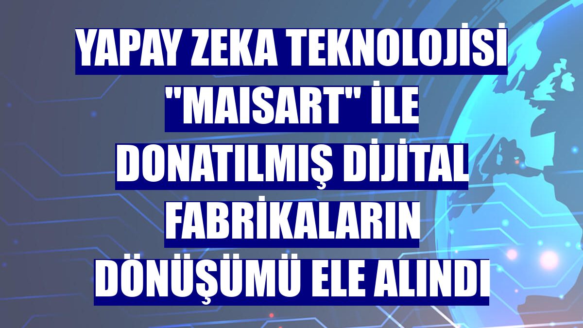 Yapay zeka teknolojisi "MAISART" ile donatılmış dijital fabrikaların dönüşümü ele alındı