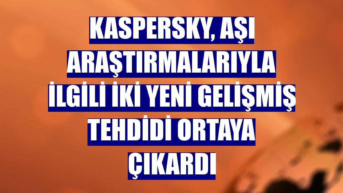 Kaspersky, aşı araştırmalarıyla ilgili iki yeni gelişmiş tehdidi ortaya çıkardı