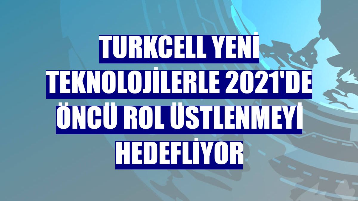 Turkcell yeni teknolojilerle 2021'de öncü rol üstlenmeyi hedefliyor