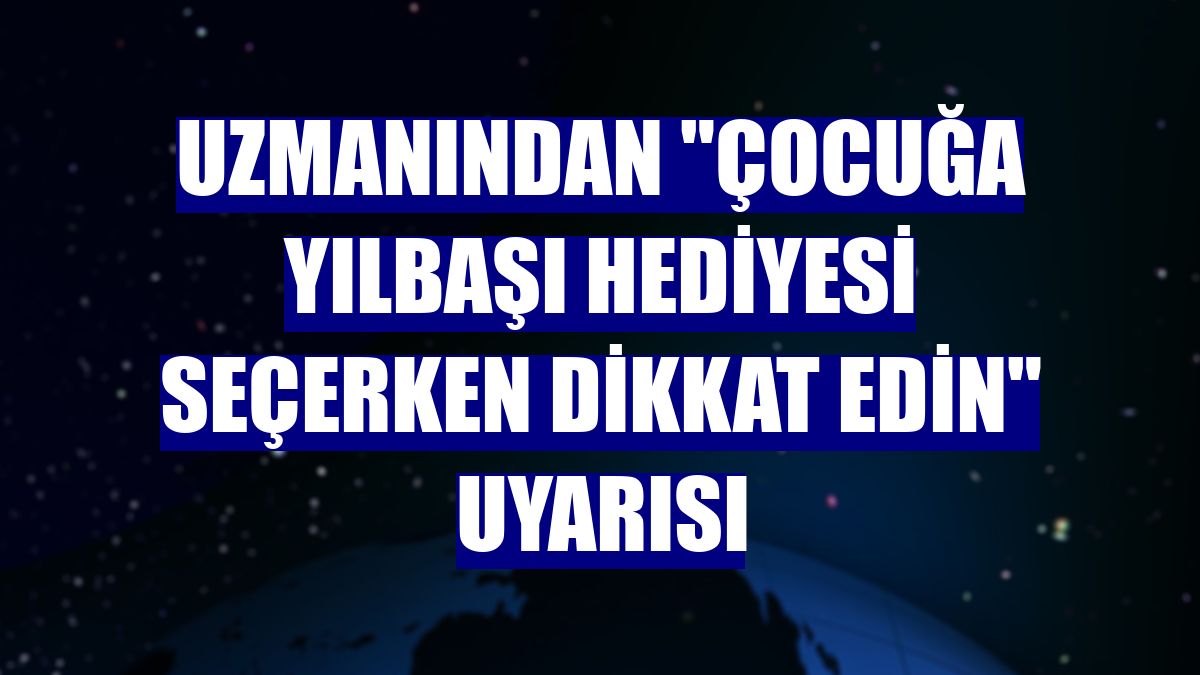 Uzmanından "çocuğa yılbaşı hediyesi seçerken dikkat edin" uyarısı