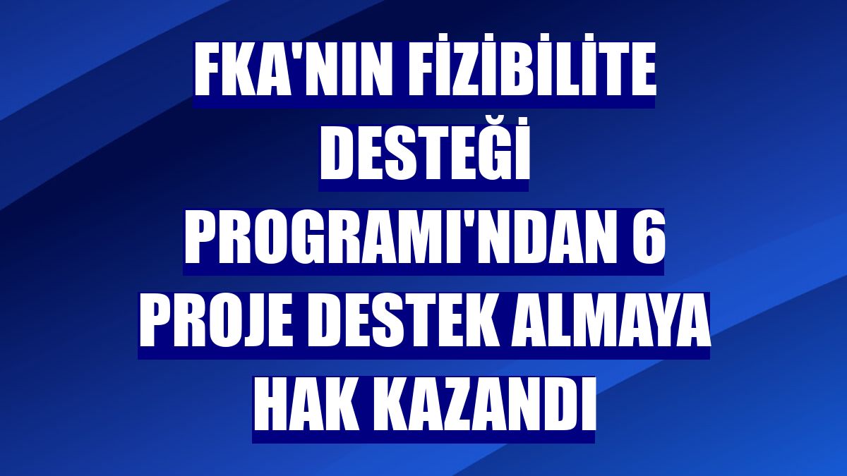 FKA'nın Fizibilite Desteği Programı'ndan 6 proje destek almaya hak kazandı