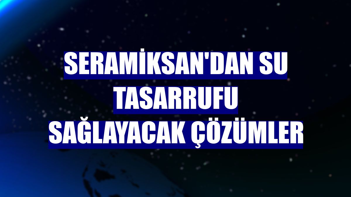 Seramiksan'dan su tasarrufu sağlayacak çözümler