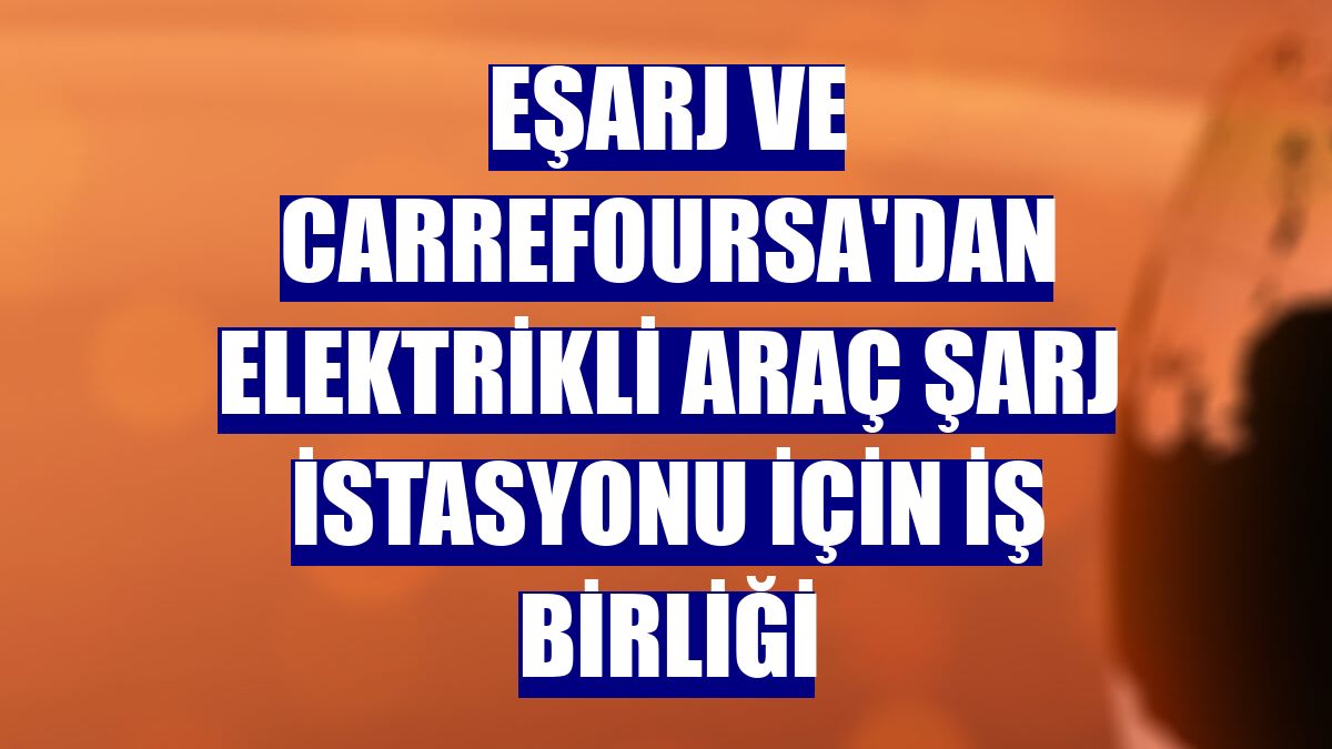 Eşarj ve CarrefourSA'dan elektrikli araç şarj istasyonu için iş birliği