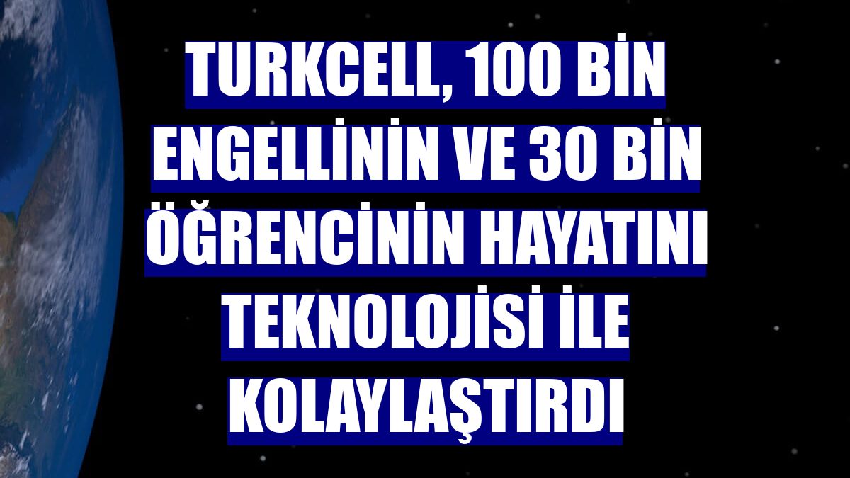 Turkcell, 100 bin engellinin ve 30 bin öğrencinin hayatını teknolojisi ile kolaylaştırdı