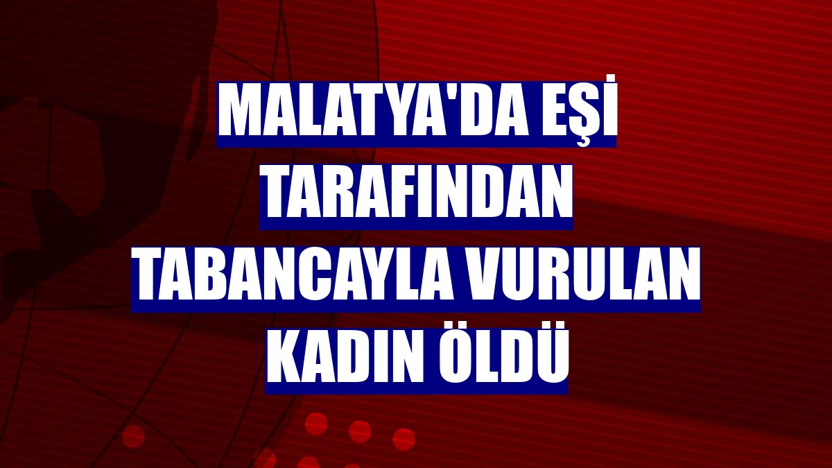 Malatya'da eşi tarafından tabancayla vurulan kadın öldü