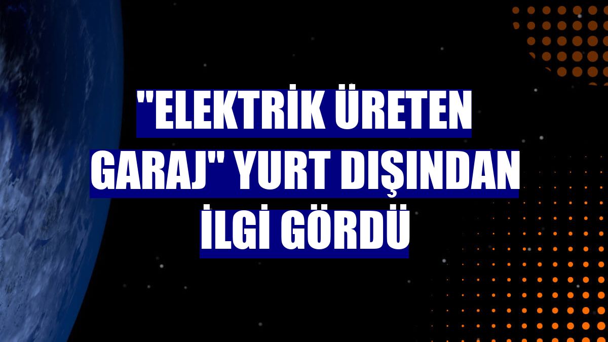 "Elektrik üreten garaj" yurt dışından ilgi gördü
