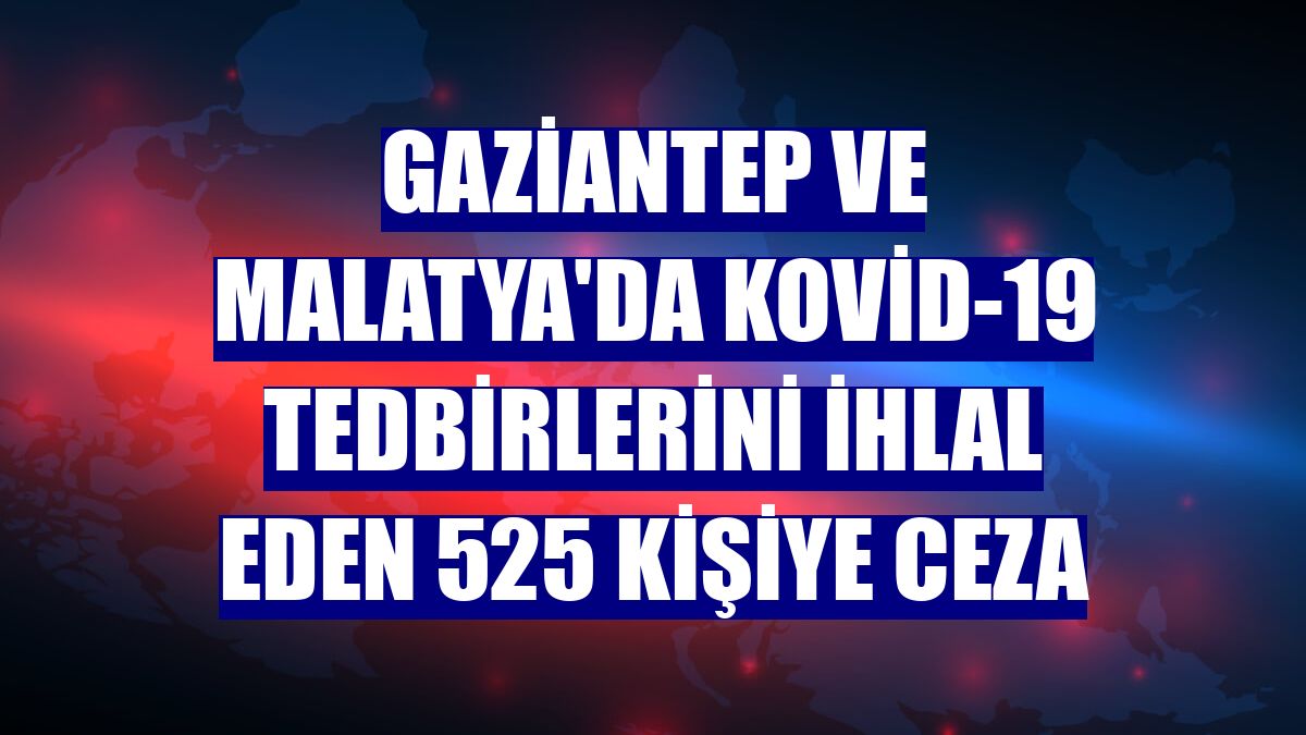 Gaziantep ve Malatya'da Kovid-19 tedbirlerini ihlal eden 525 kişiye ceza