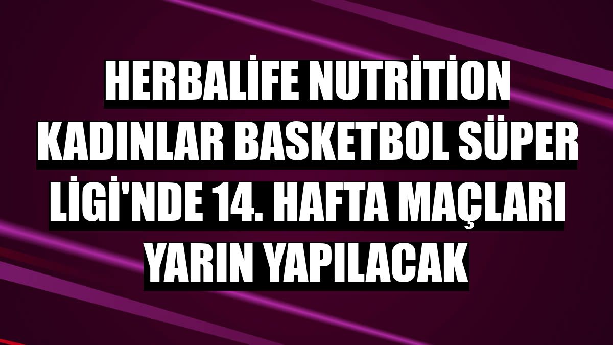 Herbalife Nutrition Kadınlar Basketbol Süper Ligi'nde 14. hafta maçları yarın yapılacak