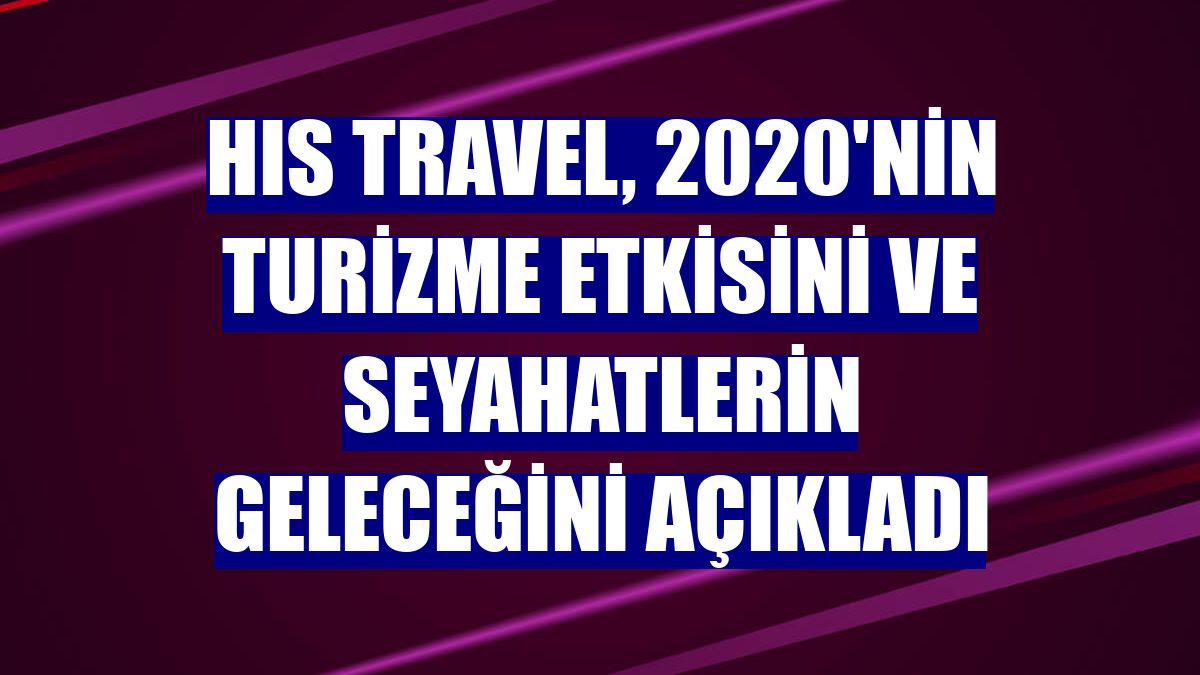 HIS Travel, 2020'nin turizme etkisini ve seyahatlerin geleceğini açıkladı