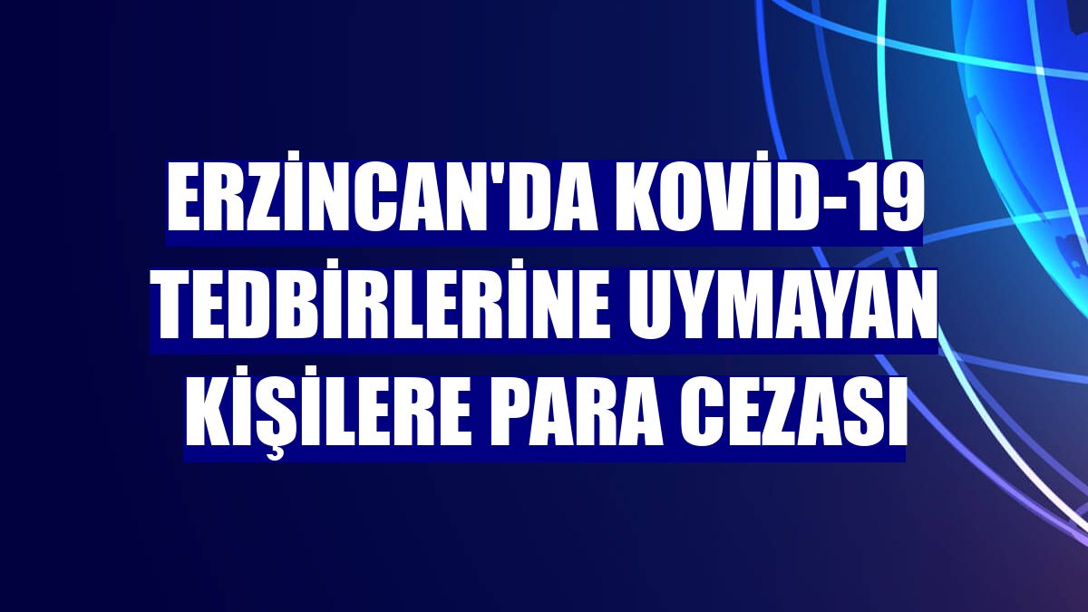 Erzincan'da Kovid-19 tedbirlerine uymayan kişilere para cezası