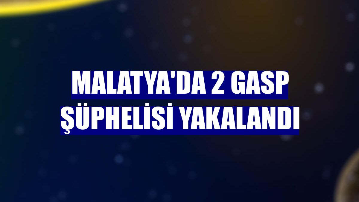Malatya'da 2 gasp şüphelisi yakalandı