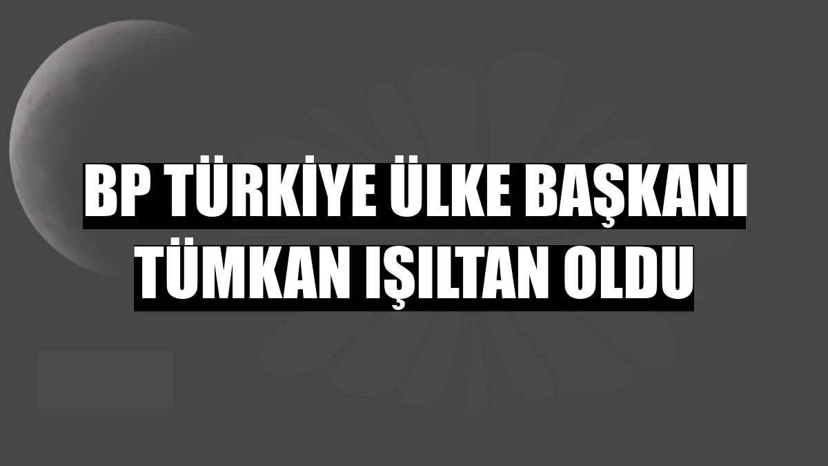 BP Türkiye Ülke Başkanı Tümkan Işıltan oldu