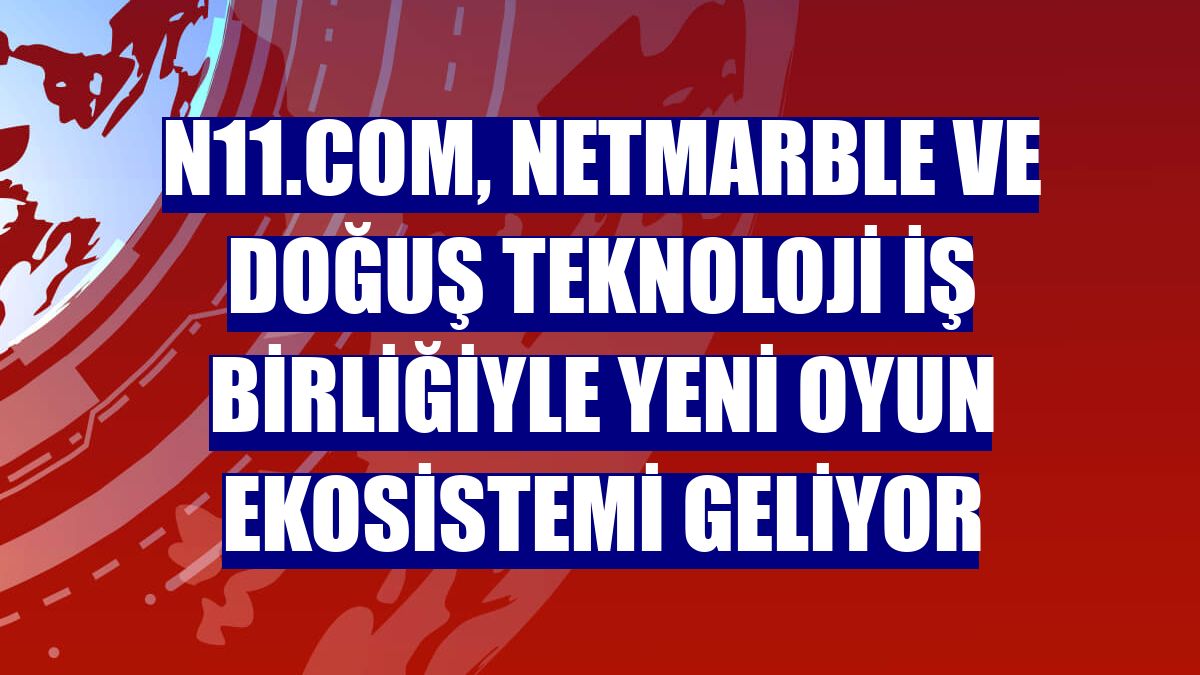 n11.com, Netmarble ve Doğuş Teknoloji iş birliğiyle yeni oyun ekosistemi geliyor