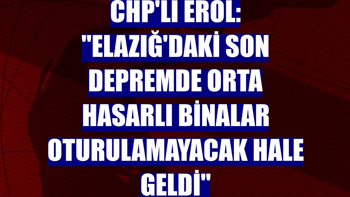 CHP'li Erol: "Elazığ'daki son depremde orta hasarlı binalar oturulamayacak hale geldi"