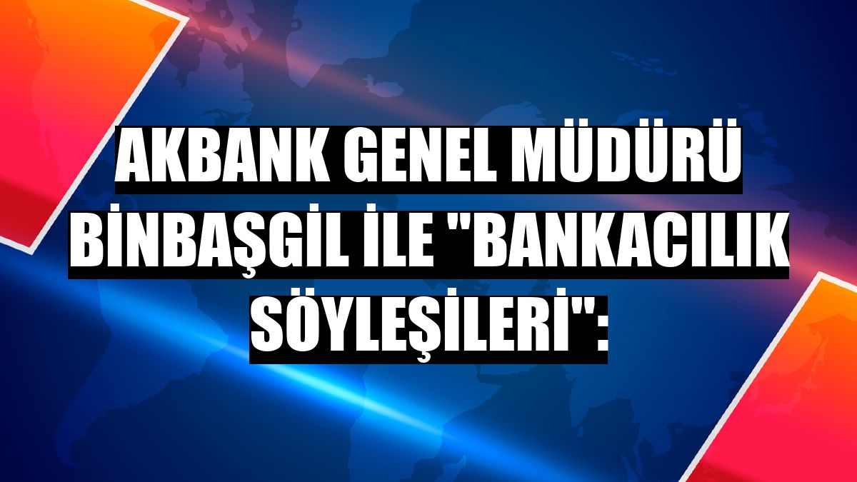 Akbank Genel Müdürü Binbaşgil ile 'Bankacılık Söyleşileri':
