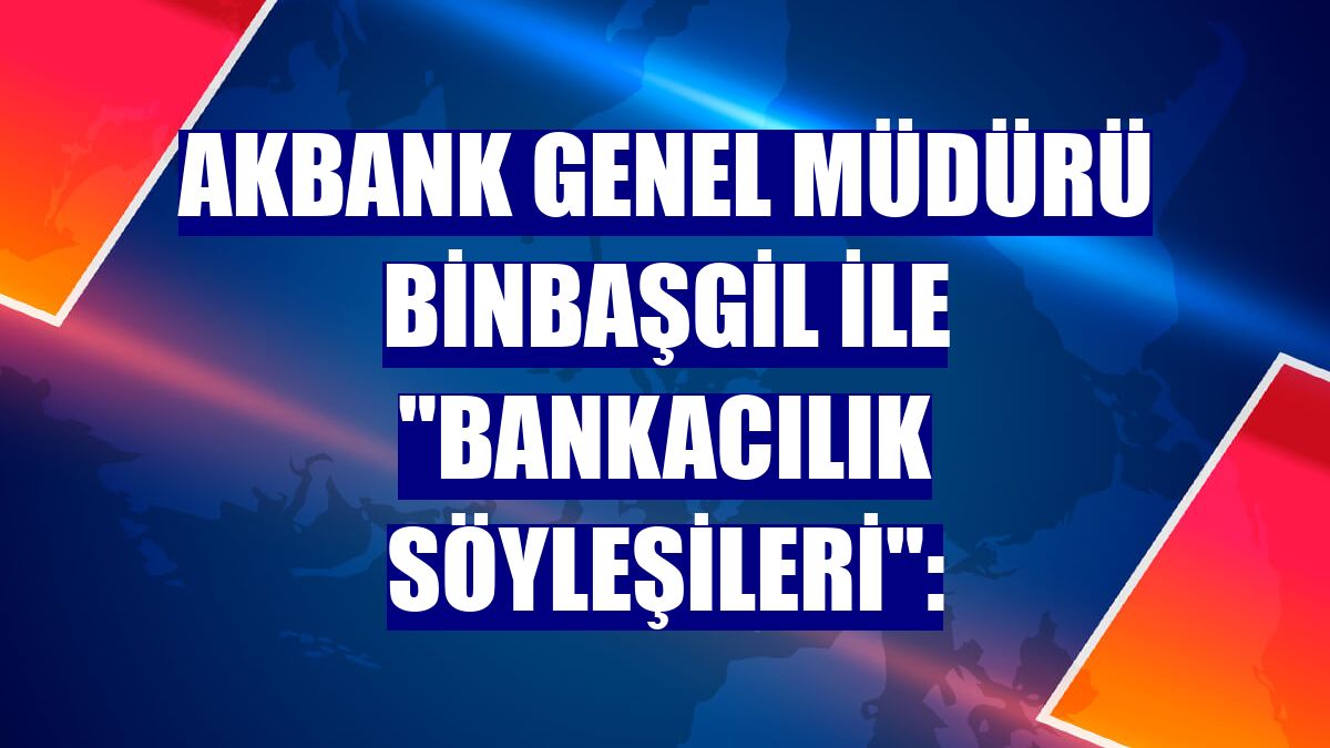 Akbank Genel Müdürü Binbaşgil ile "Bankacılık Söyleşileri":