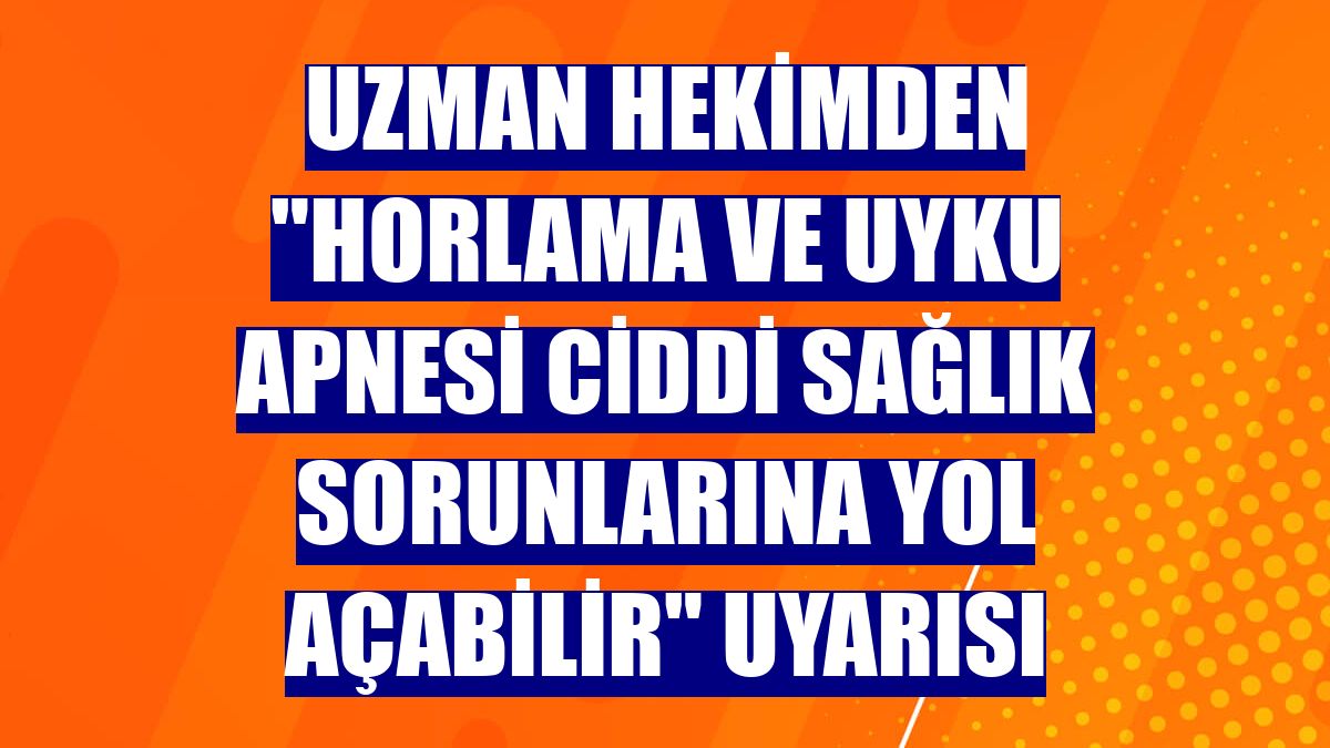 Uzman hekimden "Horlama ve uyku apnesi ciddi sağlık sorunlarına yol açabilir" uyarısı