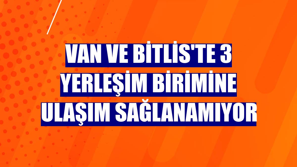 Van ve Bitlis'te 3 yerleşim birimine ulaşım sağlanamıyor