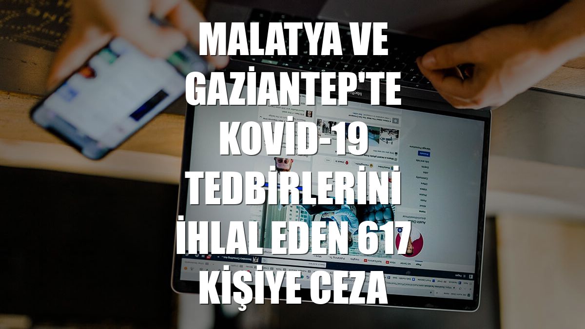 Malatya ve Gaziantep'te Kovid-19 tedbirlerini ihlal eden 617 kişiye ceza