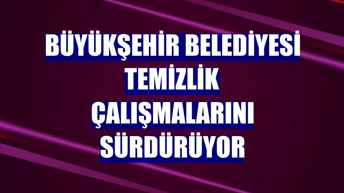 Büyükşehir Belediyesi temizlik çalışmalarını sürdürüyor