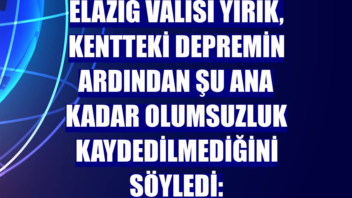 Elazığ Valisi Yırık, kentteki depremin ardından şu ana kadar olumsuzluk kaydedilmediğini söyledi: