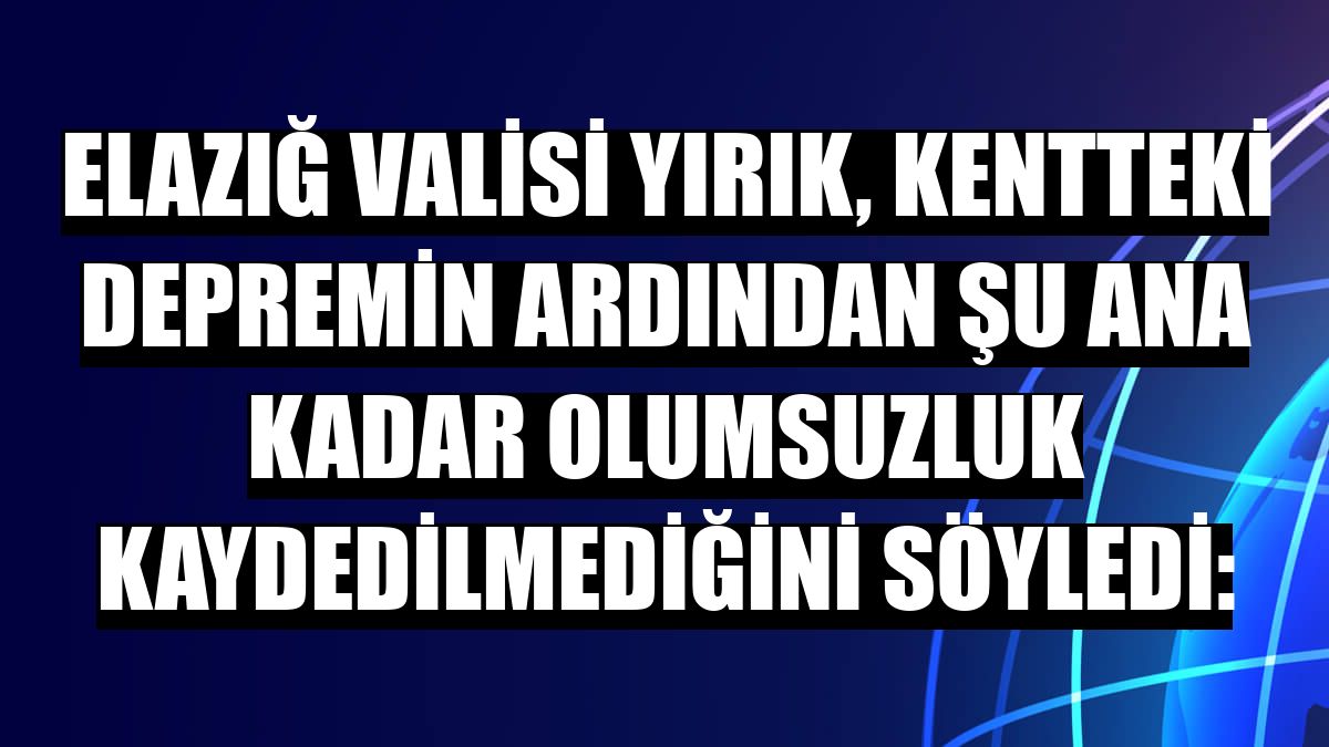 Elazığ Valisi Yırık, kentteki depremin ardından şu ana kadar olumsuzluk kaydedilmediğini söyledi: