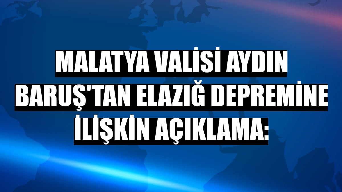 Malatya Valisi Aydın Baruş'tan Elazığ depremine ilişkin açıklama: