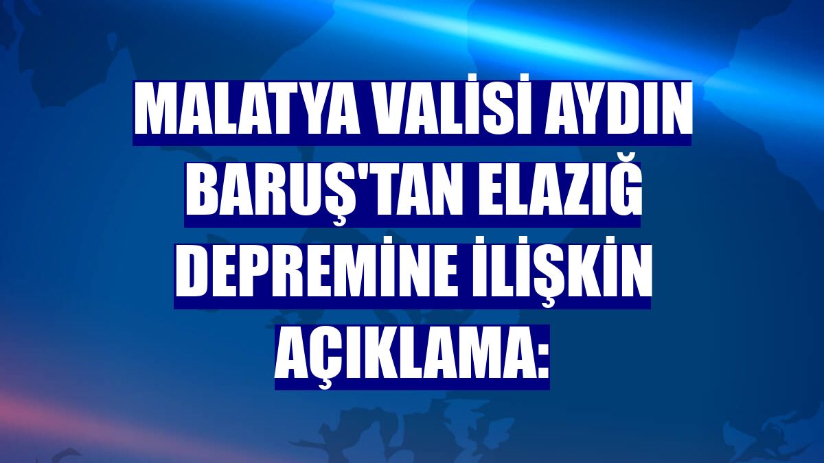 Malatya Valisi Aydın Baruş'tan Elazığ depremine ilişkin açıklama: