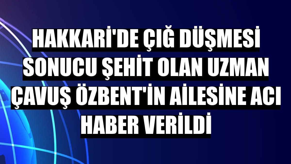 Hakkari'de çığ düşmesi sonucu şehit olan Uzman Çavuş Özbent'in ailesine acı haber verildi