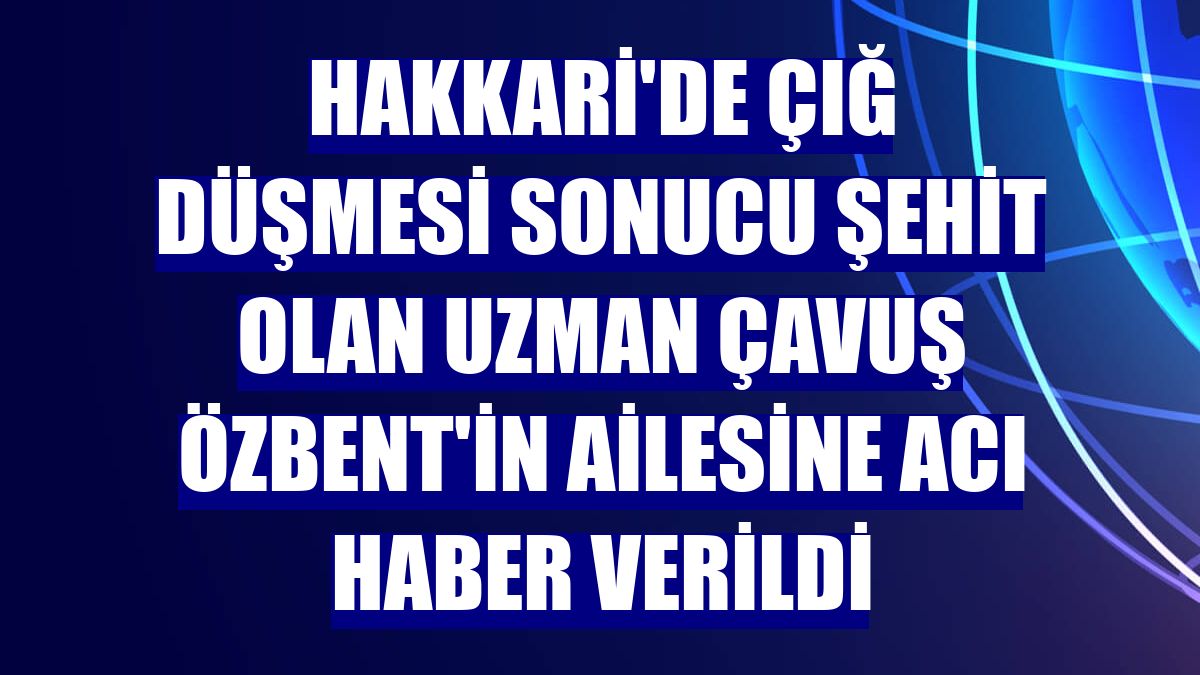 Hakkari'de çığ düşmesi sonucu şehit olan Uzman Çavuş Özbent'in ailesine acı haber verildi