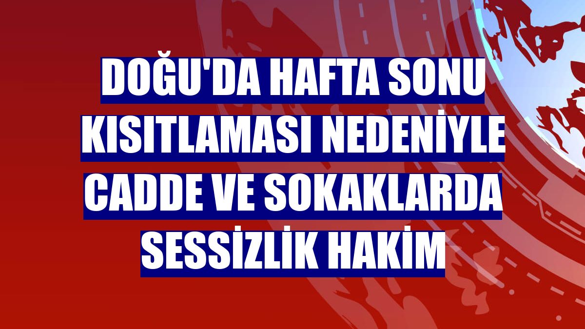 Doğu'da hafta sonu kısıtlaması nedeniyle cadde ve sokaklarda sessizlik hakim