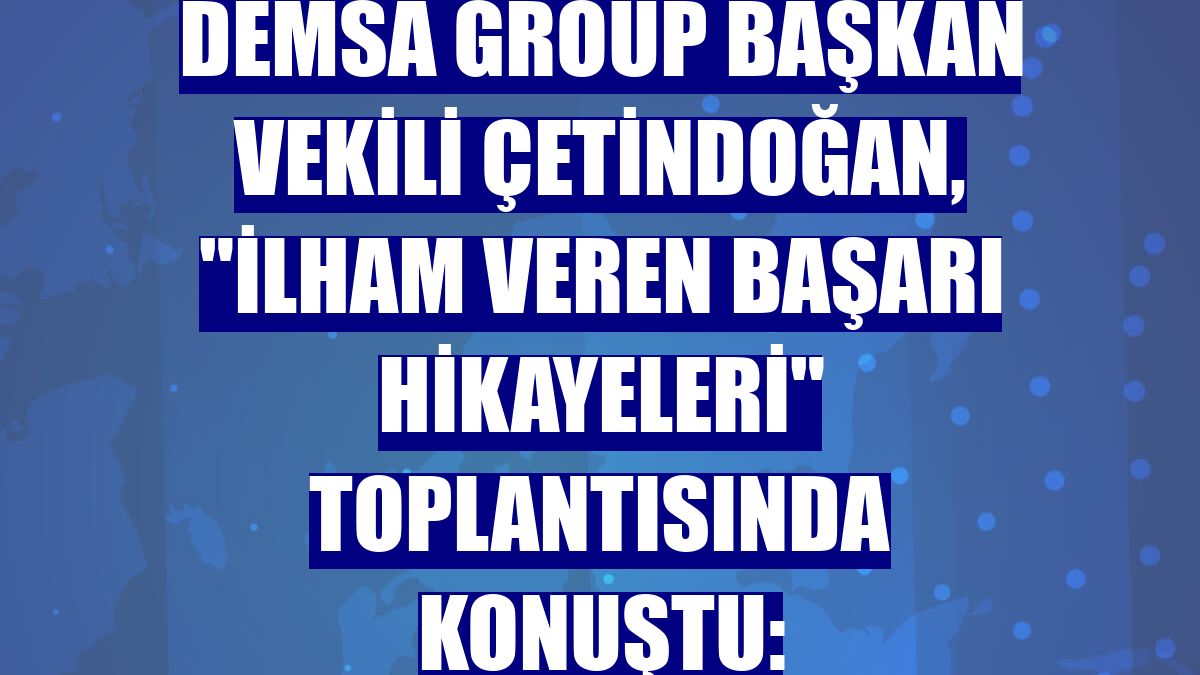 Demsa Group Başkan Vekili Çetindoğan, "İlham Veren Başarı Hikayeleri" toplantısında konuştu: