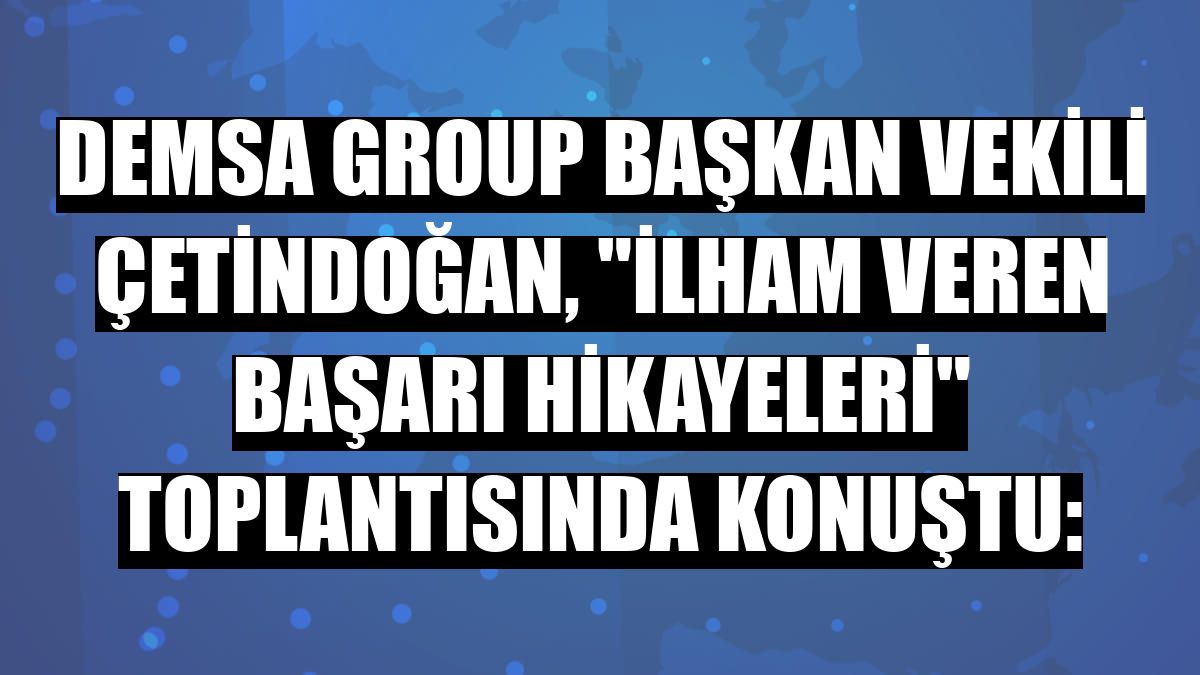 Demsa Group Başkan Vekili Çetindoğan, 'İlham Veren Başarı Hikayeleri' toplantısında konuştu: