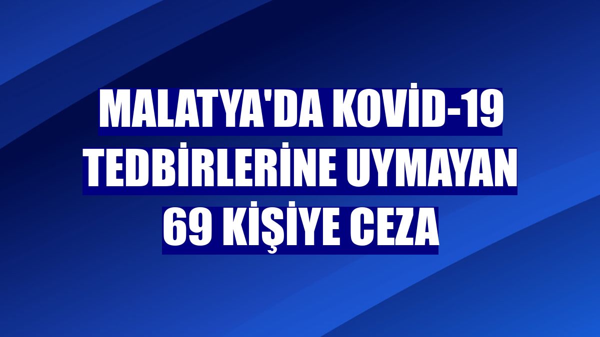 Malatya'da Kovid-19 tedbirlerine uymayan 69 kişiye ceza
