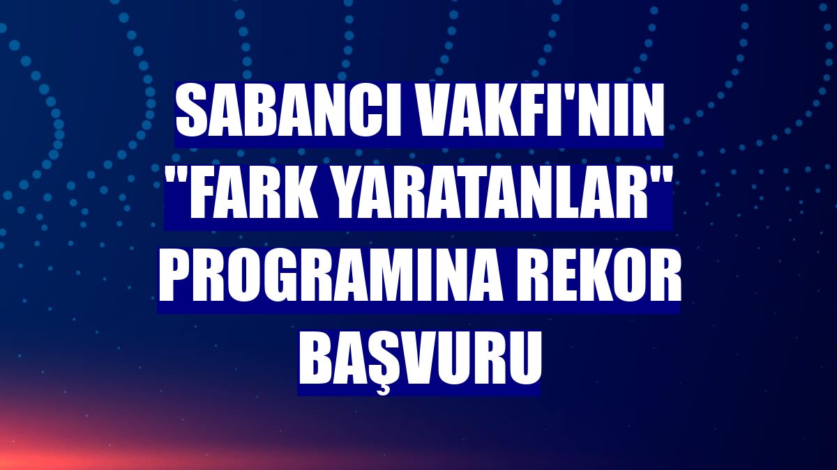 Sabancı Vakfı'nın "Fark Yaratanlar" programına rekor başvuru