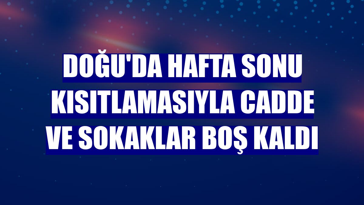 Doğu'da hafta sonu kısıtlamasıyla cadde ve sokaklar boş kaldı