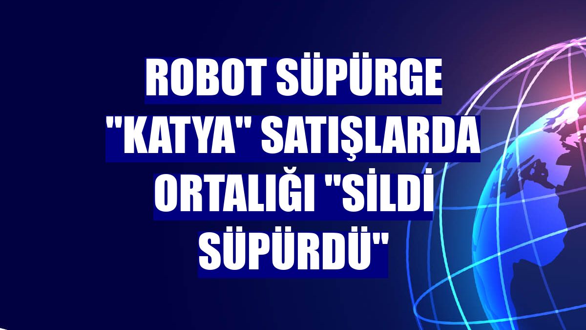 Robot süpürge "Katya" satışlarda ortalığı "sildi süpürdü"