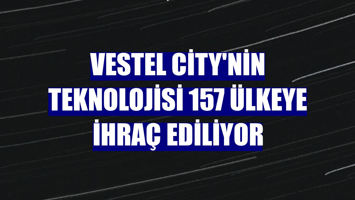 Vestel City'nin teknolojisi 157 ülkeye ihraç ediliyor