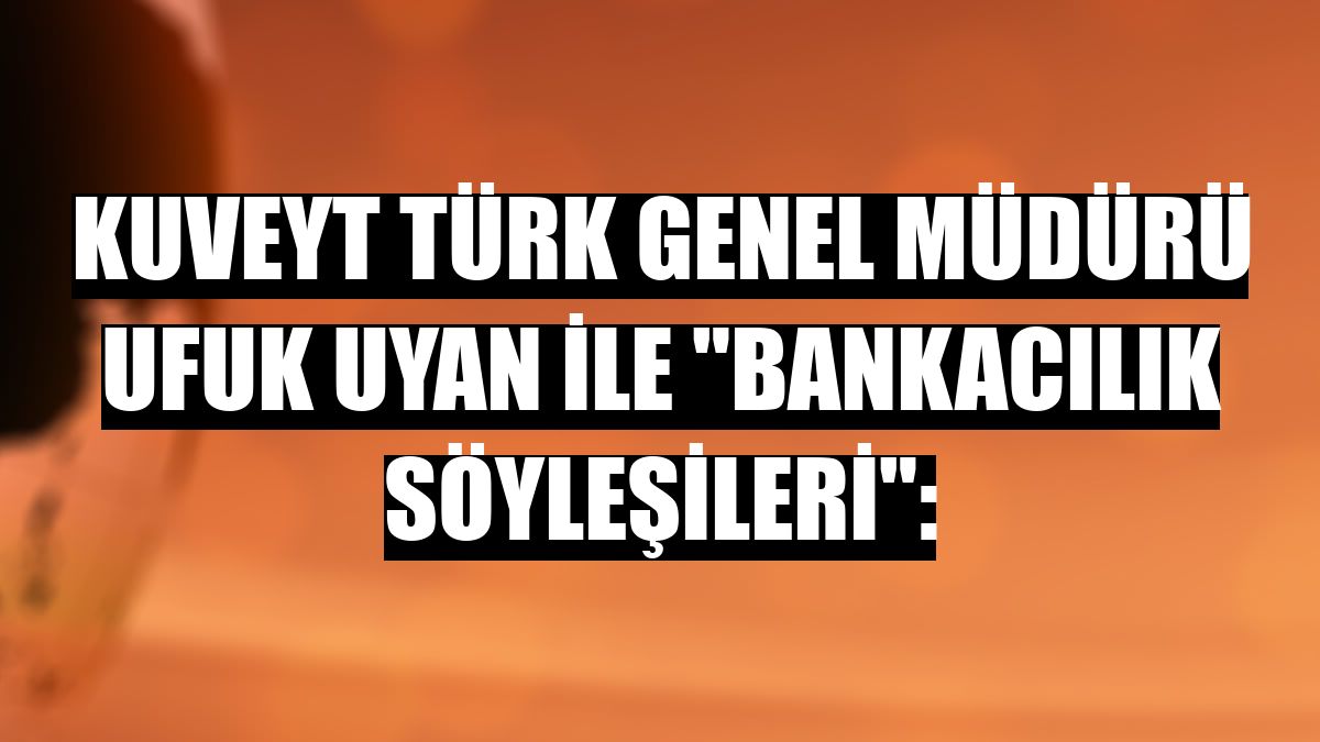 Kuveyt Türk Genel Müdürü Ufuk Uyan ile 'Bankacılık Söyleşileri':