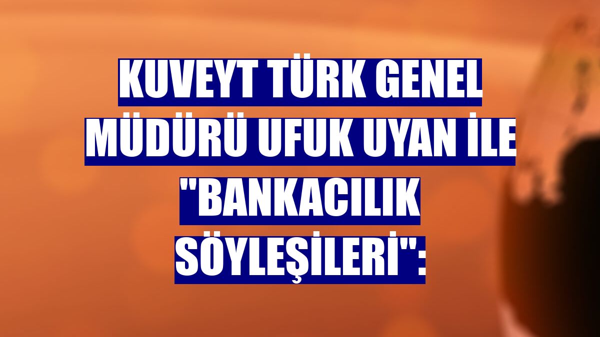 Kuveyt Türk Genel Müdürü Ufuk Uyan ile "Bankacılık Söyleşileri":
